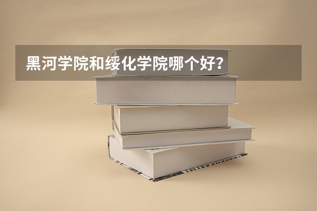 黑河学院和绥化学院哪个好？
