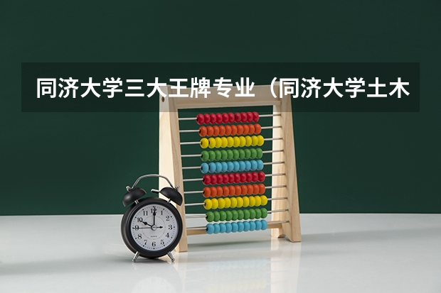 同济大学三大王牌专业（同济大学土木工程专业排名）