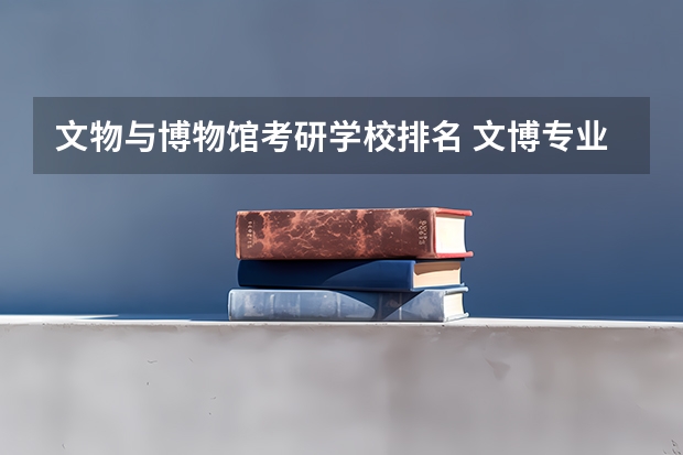 文物与博物馆考研学校排名 文博专业大学排名