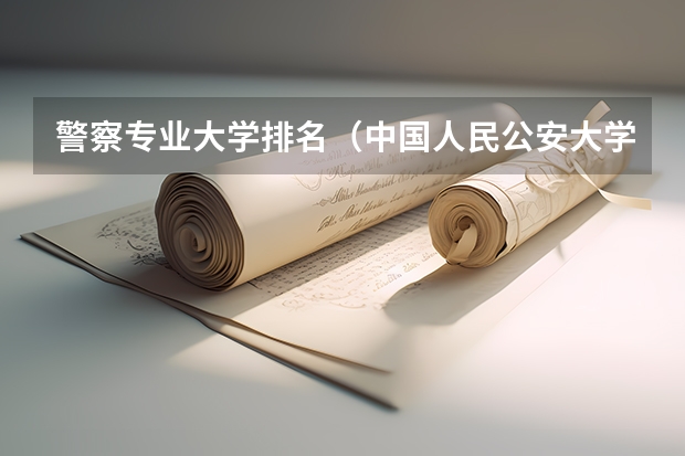 警察专业大学排名（中国人民公安大学最好的专业）