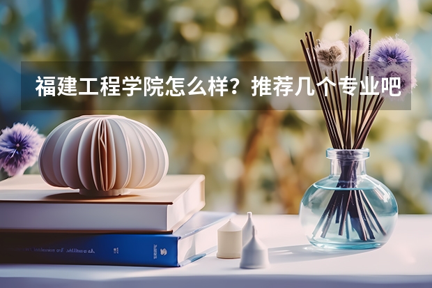 福建工程学院怎么样？推荐几个专业吧