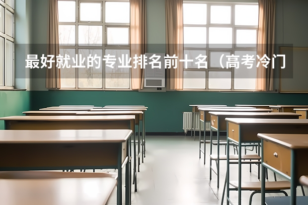 最好就业的专业排名前十名（高考冷门专业排名前十名）