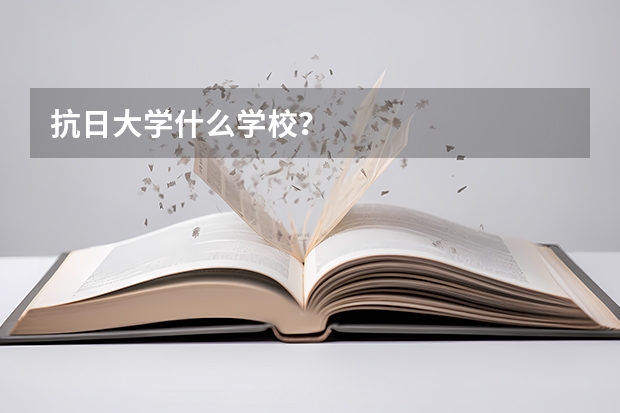 抗日大学什么学校？