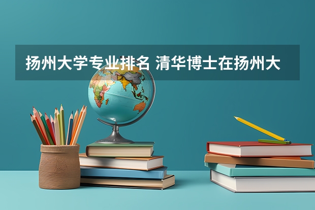 扬州大学专业排名 清华博士在扬州大学任教五年月薪370元，背后是否另有内情？