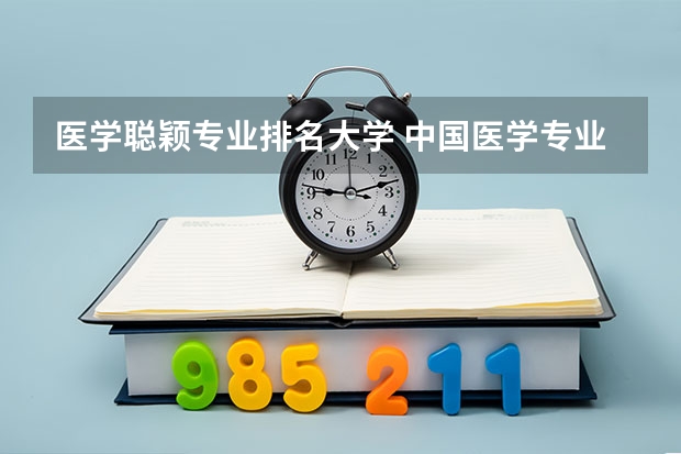 医学聪颖专业排名大学 中国医学专业大学排名