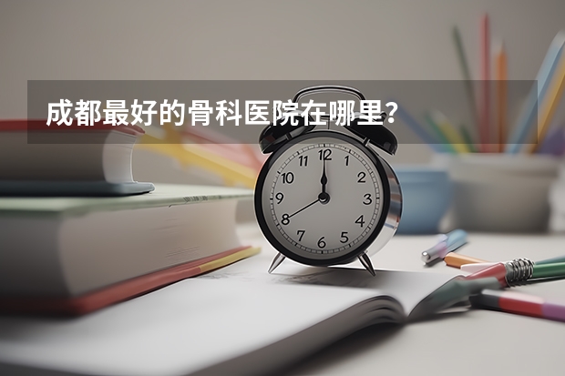 成都最好的骨科医院在哪里？