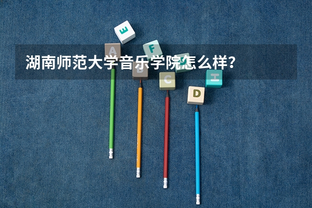 湖南师范大学音乐学院怎么样?