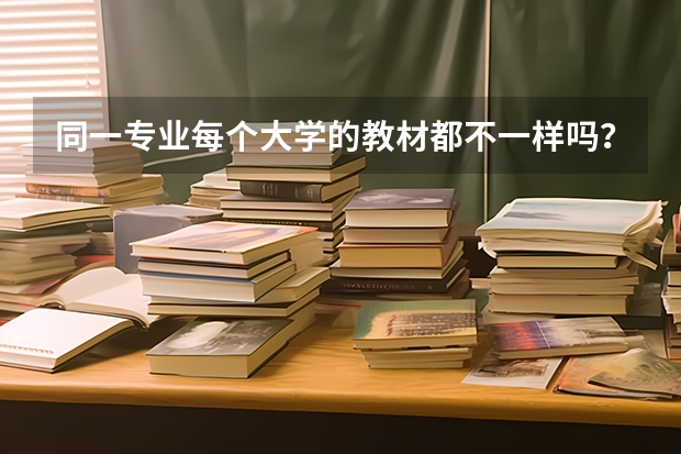 同一专业每个大学的教材都不一样吗？书店里卖的教材跟大学里的一样吗？大学里的教材好买到嘛