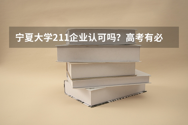 宁夏大学211企业认可吗？高考有必要为了211去宁夏大学吗？