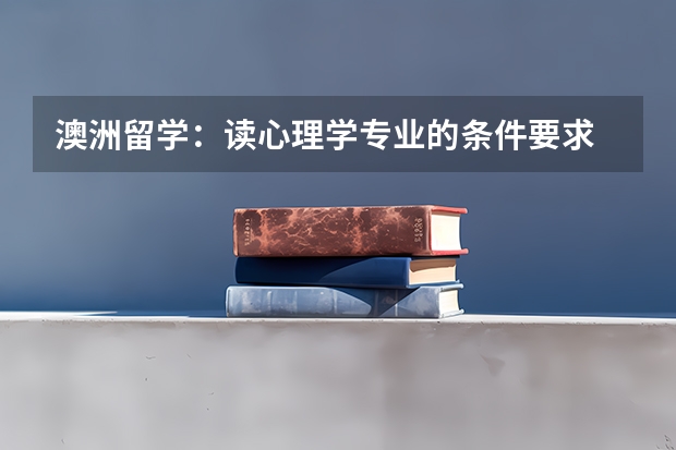 澳洲留学：读心理学专业的条件要求 请问世界心理学专业排名：世界心理学专业TOP5