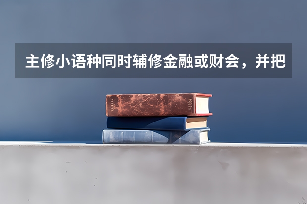 主修小语种同时辅修金融或财会,并把辅修专业作为考研目标可行吗?