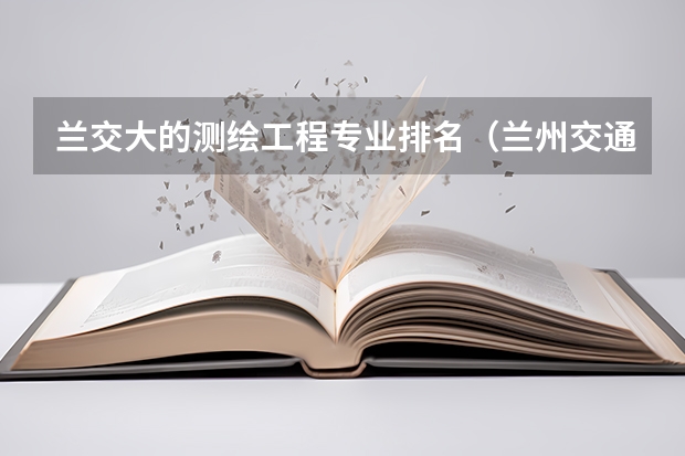 兰交大的测绘工程专业排名（兰州交通大学的专业）