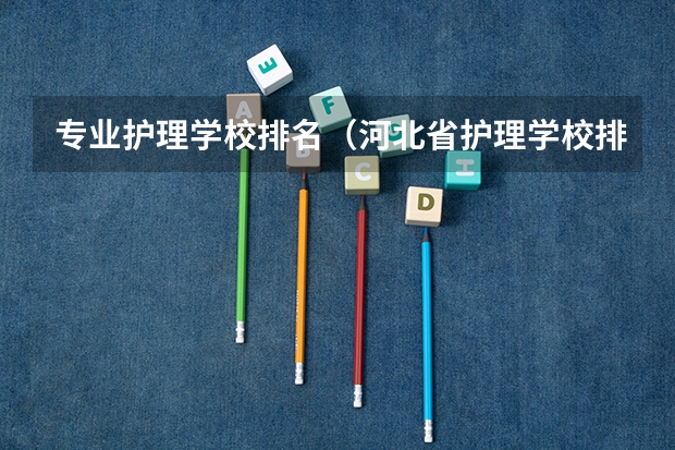 专业护理学校排名（河北省护理学校排名）