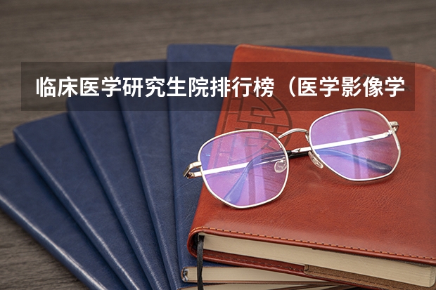 临床医学研究生院排行榜（医学影像学学科评估排名）