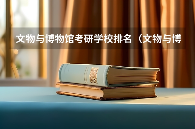 文物与博物馆考研学校排名（文物与博物馆学专业大学排名）