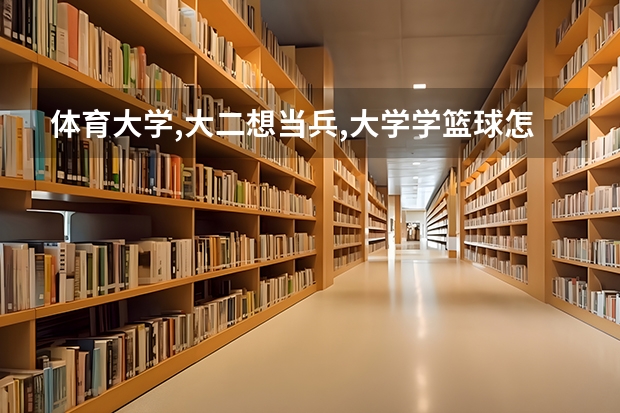 体育大学,大二想当兵,大学学篮球怎么样？