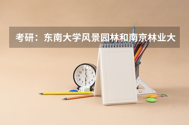 考研：东南大学风景园林和南京林业大学风景园林哪个更被认可？