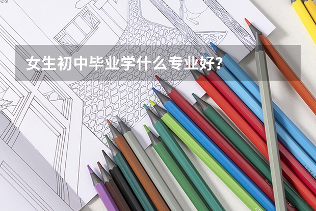 女生初中毕业学什么专业好？