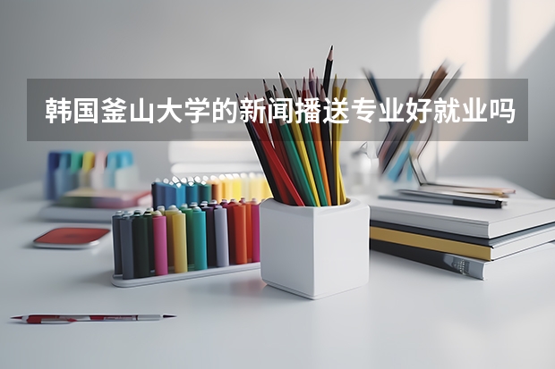 韩国釜山大学的新闻播送专业好就业吗