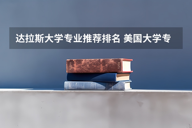达拉斯大学专业推荐排名 美国大学专业排名:美国大学热门专业排行榜