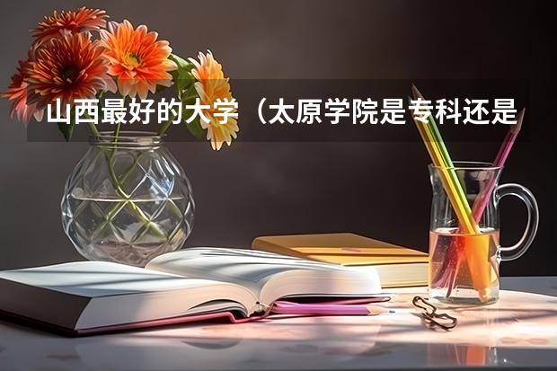 山西最好的大学(太原学院是专科还是本科)