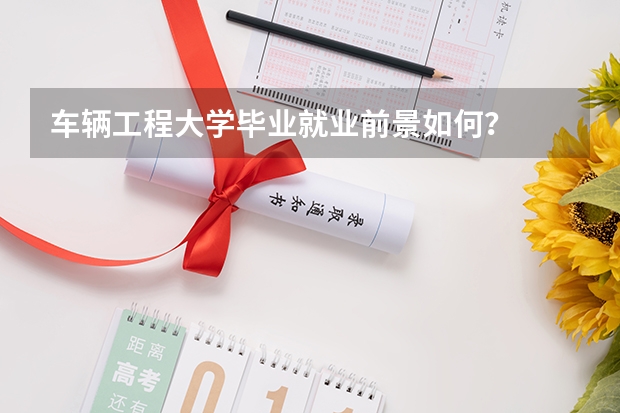 车辆工程大学毕业就业前景如何？