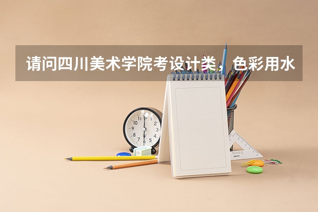 请问四川美术学院考设计类，色彩用水彩画能行得通吗？？