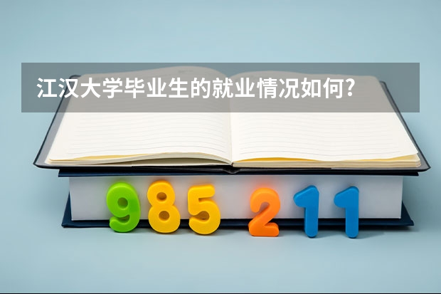 江汉大学毕业生的就业情况如何?