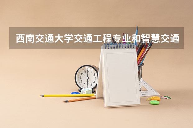 西南交通大学交通工程专业和智慧交通专业哪个好