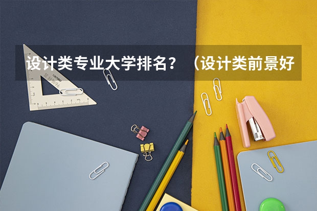 设计类专业大学排名？（设计类前景好的十大专业排名）