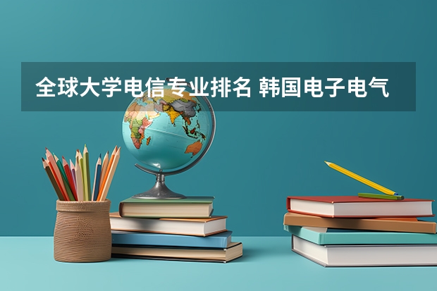 全球大学电信专业排名 韩国电子电气专业哪所学校比较好