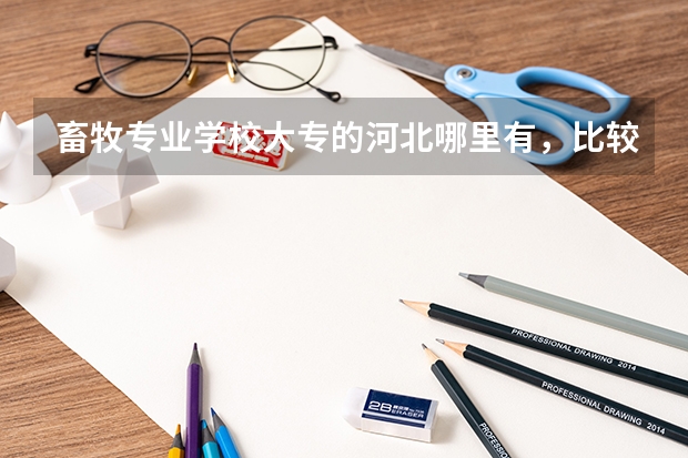 畜牧专业学校大专的河北哪里有，比较好的