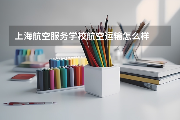 上海航空服务学校航空运输怎么样