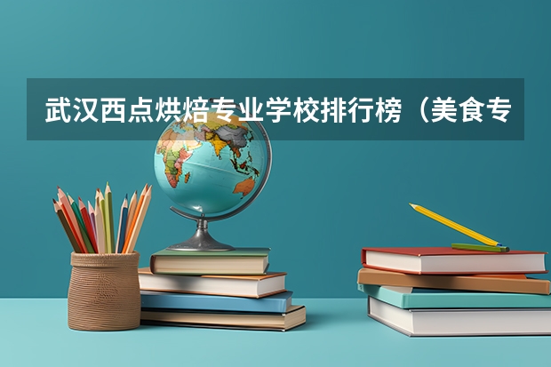 武汉西点烘焙专业学校排行榜（美食专业的大学排名）
