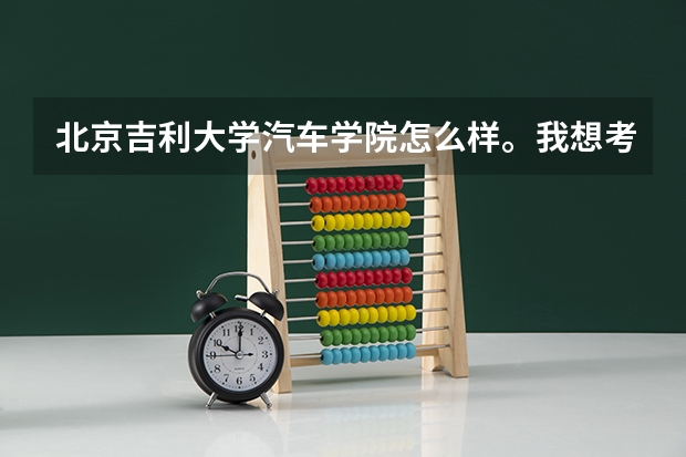 北京吉利大学汽车学院怎么样。我想考哪里。