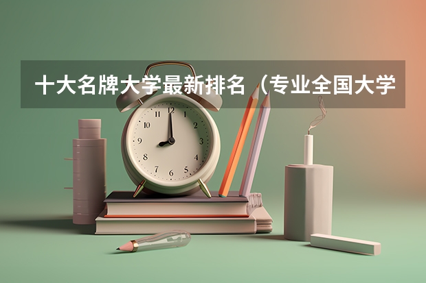 十大名牌大学最新排名（专业全国大学排名）