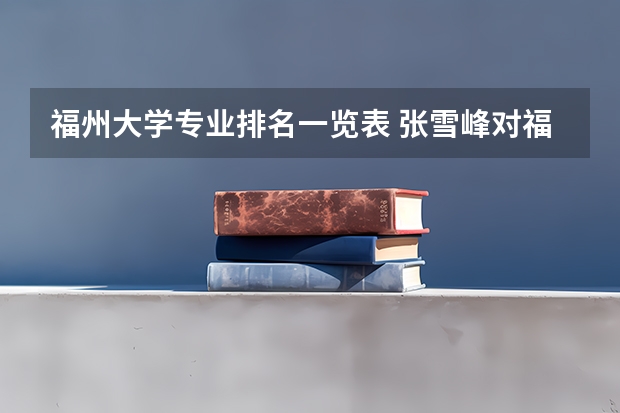 福州大学专业排名一览表 张雪峰对福州大学的评价