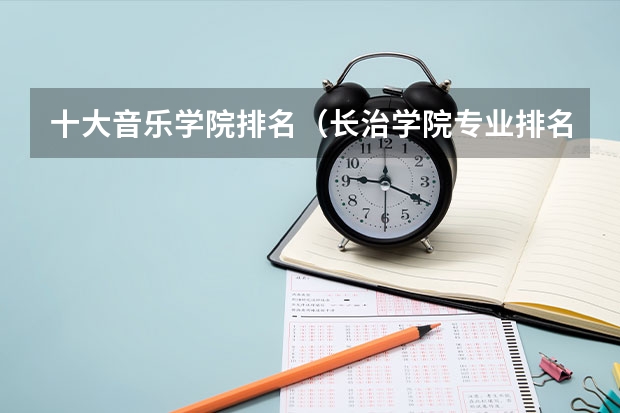 十大音乐学院排名（长治学院专业排名）