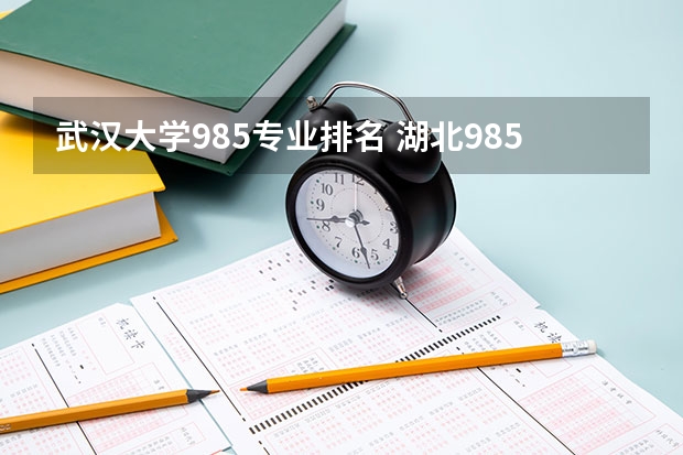 武汉大学985专业排名 湖北985大学排名一览表