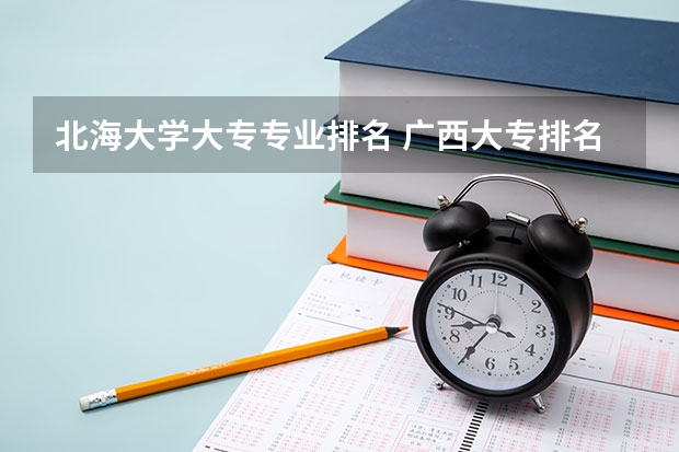北海大学大专专业排名 广西大专排名前十名学校
