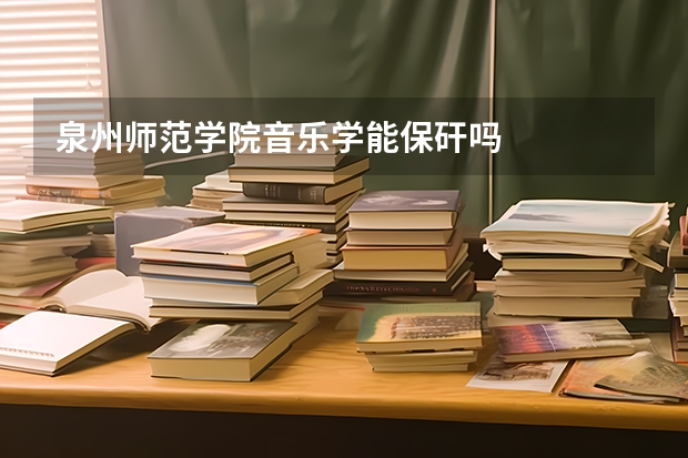 泉州师范学院音乐学能保矸吗