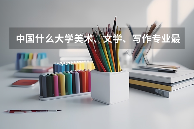中国什么大学美术、文学、写作专业最好？分数线？【分着说不用一个学校】很好的二本分数线是多少、一般的