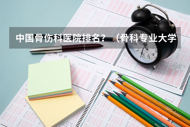 中国骨伤科医院排名？（骨科专业大学排名）