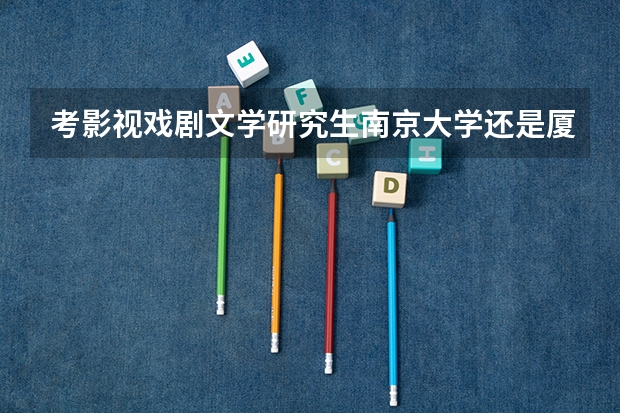 考影视戏剧文学研究生南京大学还是厦门大学好考 传媒学院全国排名