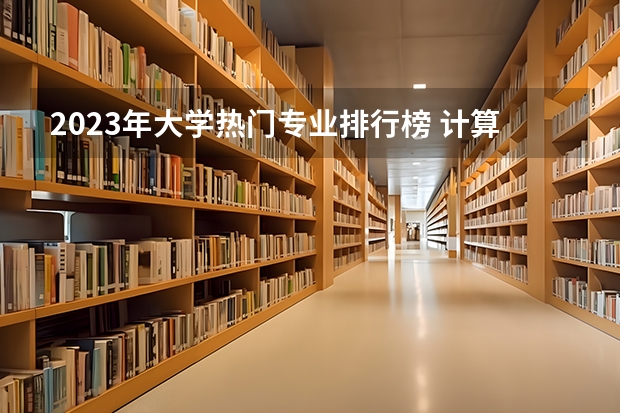 2023年大学热门专业排行榜 计算机热门专业排名