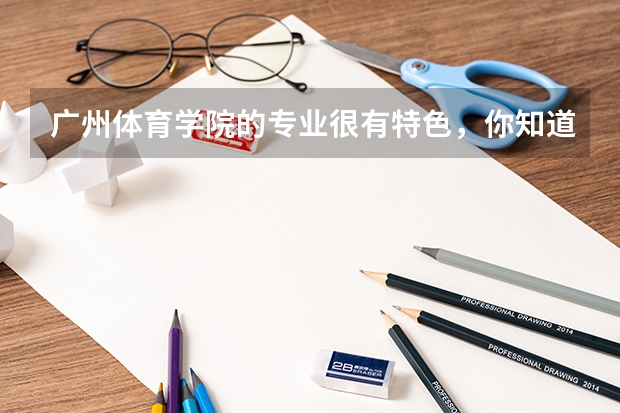 广州体育学院的专业很有特色，你知道有哪些专业呢？