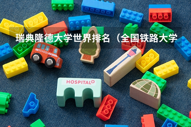瑞典隆德大学世界排名（全国铁路大学排名）