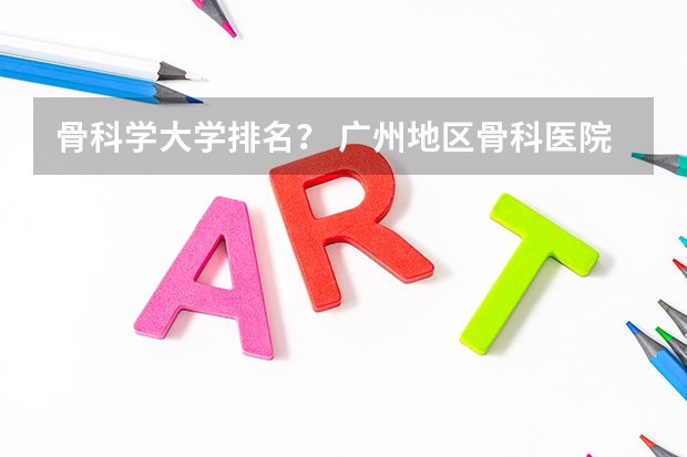 骨科学大学排名？ 广州地区骨科医院排名？