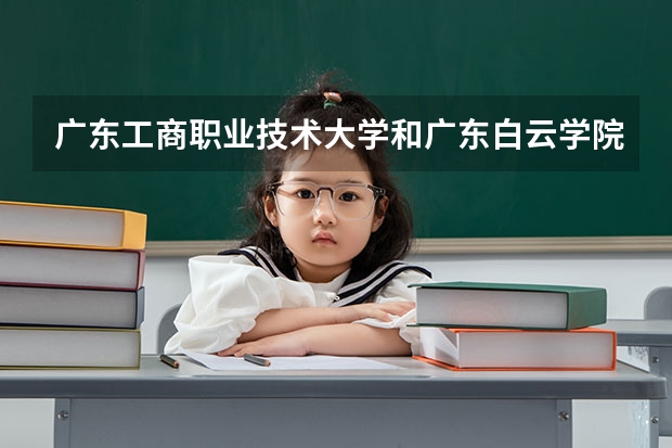 广东工商职业技术大学和广东白云学院哪个排名高