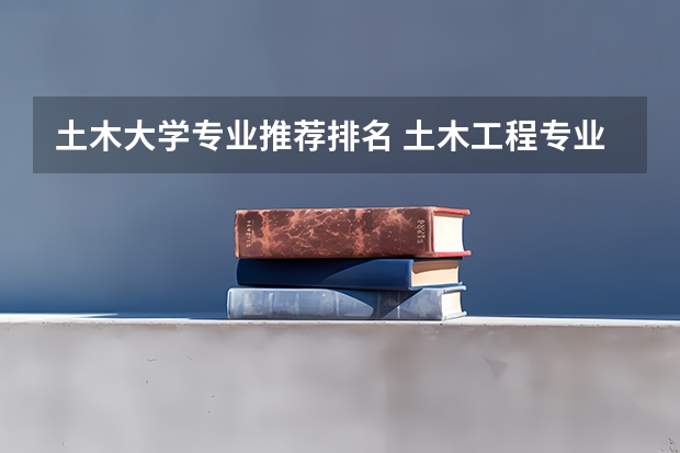 土木大学专业推荐排名 土木工程专业大学排名
